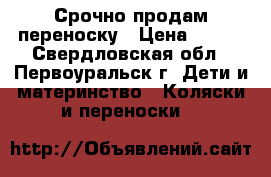 Срочно продам переноску › Цена ­ 500 - Свердловская обл., Первоуральск г. Дети и материнство » Коляски и переноски   